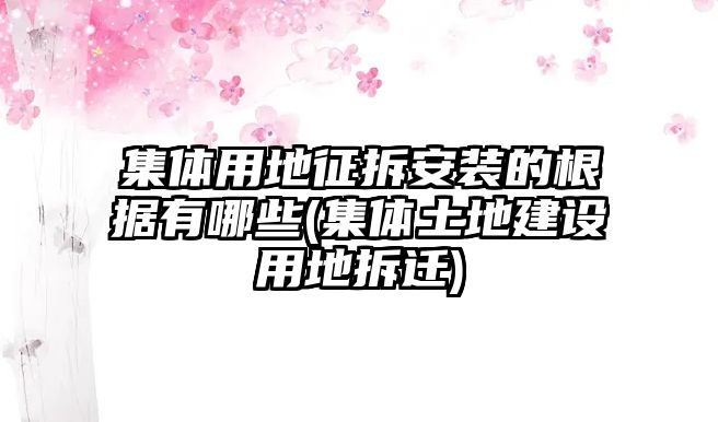 集體用地征拆安裝的根據(jù)有哪些(集體土地建設(shè)用地拆遷)