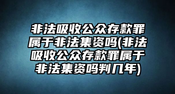 非法吸收公眾存款罪屬于非法集資嗎(非法吸收公眾存款罪屬于非法集資嗎判幾年)