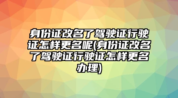 身份證改名了駕駛證行駛證怎樣更名呢(身份證改名了駕駛證行駛證怎樣更名辦理)