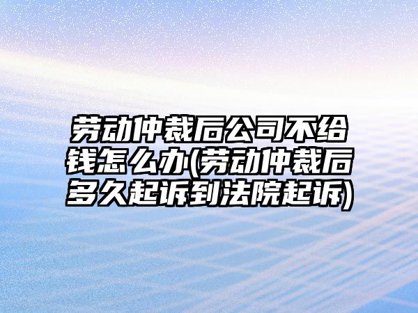 勞動(dòng)仲裁后公司不給錢怎么辦(勞動(dòng)仲裁后多久起訴到法院起訴)