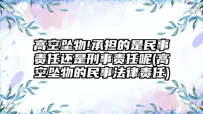 高空墜物!承擔的是民事責任還是刑事責任呢(高空墜物的民事法律責任)