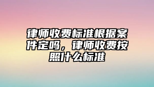 律師收費標準根據案件定嗎，律師收費按照什么標準