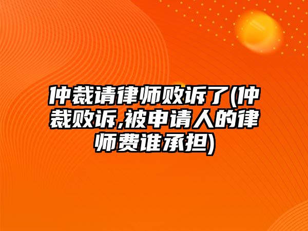 仲裁請律師敗訴了(仲裁敗訴,被申請人的律師費誰承擔)