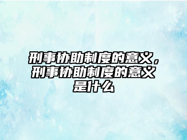 刑事協助制度的意義，刑事協助制度的意義是什么