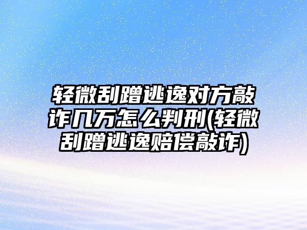 輕微刮蹭逃逸對(duì)方敲詐幾萬怎么判刑(輕微刮蹭逃逸賠償敲詐)