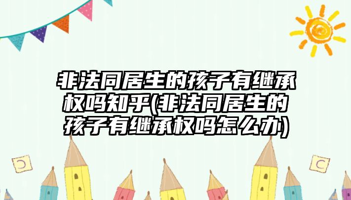 非法同居生的孩子有繼承權(quán)嗎知乎(非法同居生的孩子有繼承權(quán)嗎怎么辦)