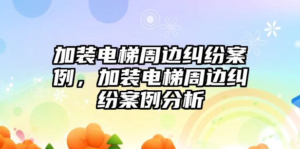 加裝電梯周邊糾紛案例，加裝電梯周邊糾紛案例分析