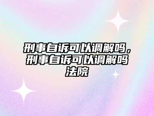 刑事自訴可以調解嗎，刑事自訴可以調解嗎法院