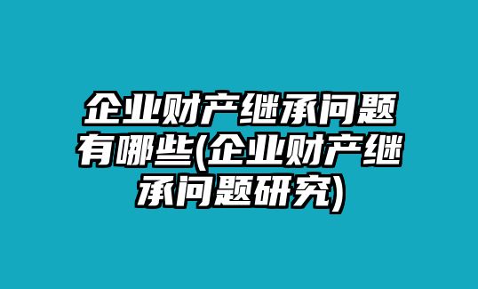 企業(yè)財(cái)產(chǎn)繼承問題有哪些(企業(yè)財(cái)產(chǎn)繼承問題研究)