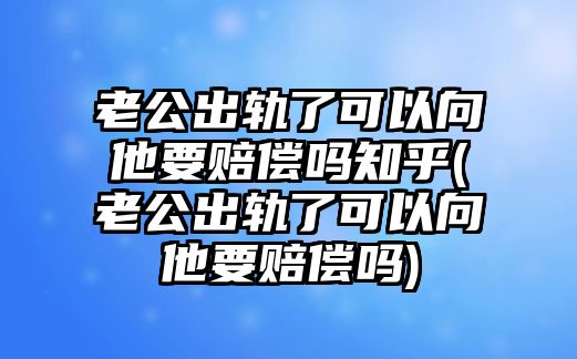 老公出軌了可以向他要賠償嗎知乎(老公出軌了可以向他要賠償嗎)