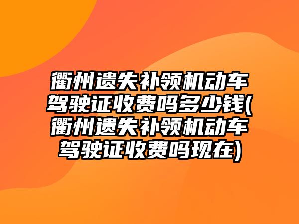 衢州遺失補領機動車駕駛證收費嗎多少錢(衢州遺失補領機動車駕駛證收費嗎現在)