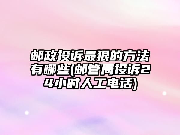 郵政投訴最狠的方法有哪些(郵管局投訴24小時人工電話)