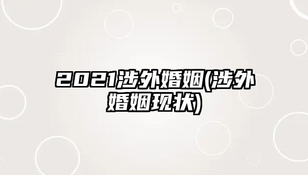 2021涉外婚姻(涉外婚姻現狀)