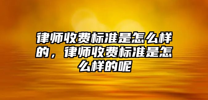 律師收費標準是怎么樣的，律師收費標準是怎么樣的呢