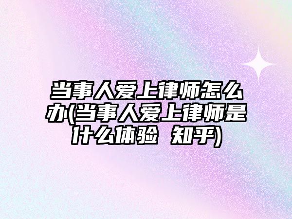 當事人愛上律師怎么辦(當事人愛上律師是什么體驗 知乎)