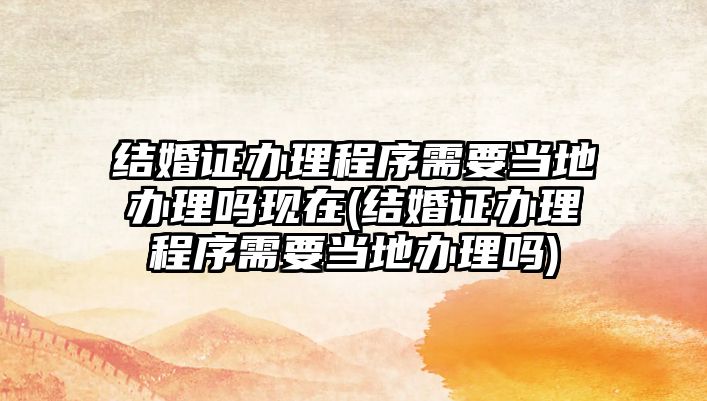 結(jié)婚證辦理程序需要當?shù)剞k理嗎現(xiàn)在(結(jié)婚證辦理程序需要當?shù)剞k理嗎)