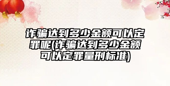 詐騙達到多少金額可以定罪呢(詐騙達到多少金額可以定罪量刑標準)