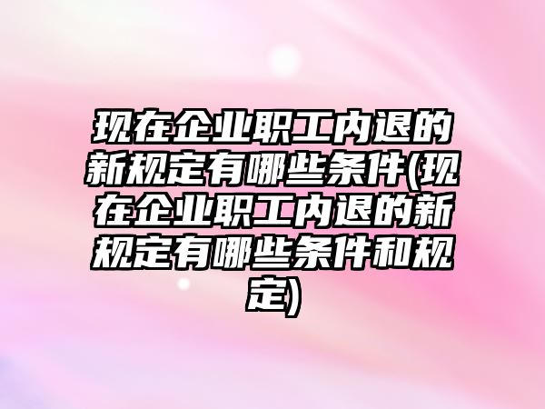 現在企業職工內退的新規定有哪些條件(現在企業職工內退的新規定有哪些條件和規定)