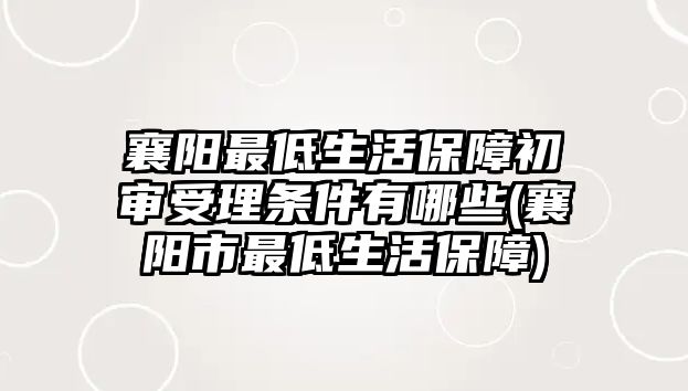 襄陽最低生活保障初審受理?xiàng)l件有哪些(襄陽市最低生活保障)