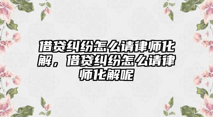 借貸糾紛怎么請律師化解，借貸糾紛怎么請律師化解呢