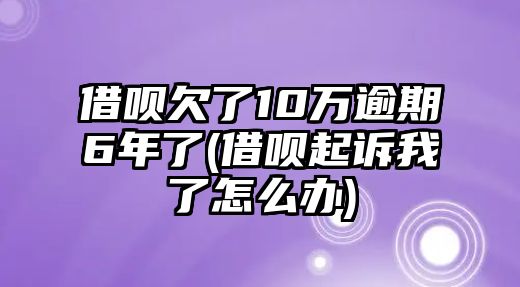 借唄欠了10萬逾期6年了(借唄起訴我了怎么辦)