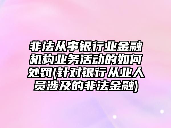 非法從事銀行業(yè)金融機(jī)構(gòu)業(yè)務(wù)活動的如何處罰(針對銀行從業(yè)人員涉及的非法金融)