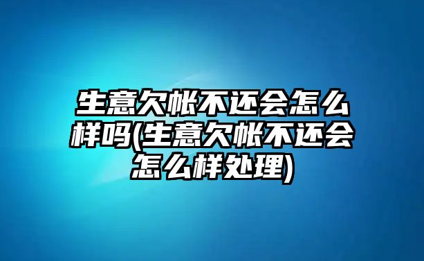 生意欠帳不還會怎么樣嗎(生意欠帳不還會怎么樣處理)