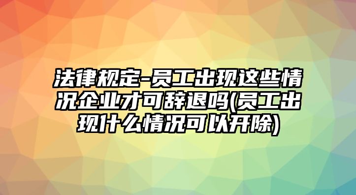 法律規(guī)定-員工出現(xiàn)這些情況企業(yè)才可辭退嗎(員工出現(xiàn)什么情況可以開除)