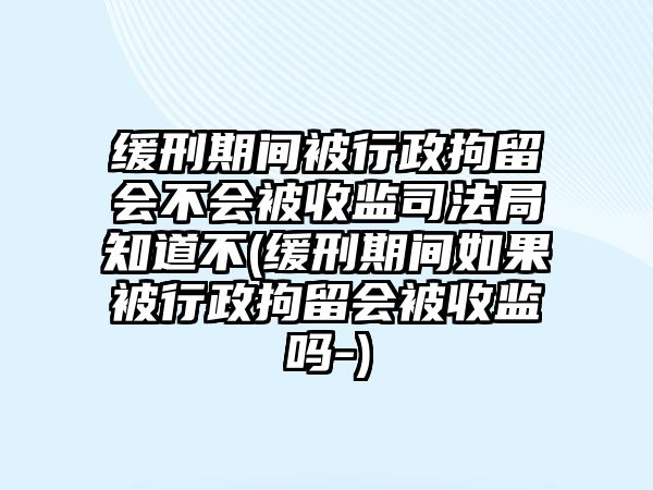 緩刑期間被行政拘留會不會被收監(jiān)司法局知道不(緩刑期間如果被行政拘留會被收監(jiān)嗎-)