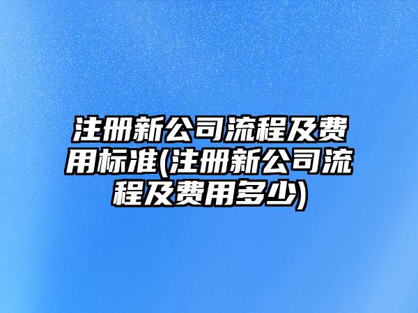 注冊新公司流程及費用標準(注冊新公司流程及費用多少)