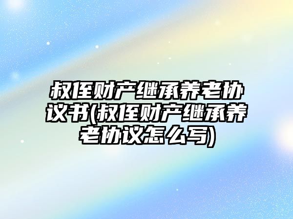 叔侄財產繼承養(yǎng)老協議書(叔侄財產繼承養(yǎng)老協議怎么寫)