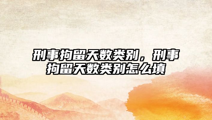 刑事拘留天數(shù)類別，刑事拘留天數(shù)類別怎么填