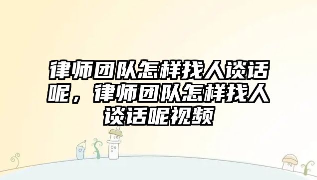 律師團隊怎樣找人談話呢，律師團隊怎樣找人談話呢視頻