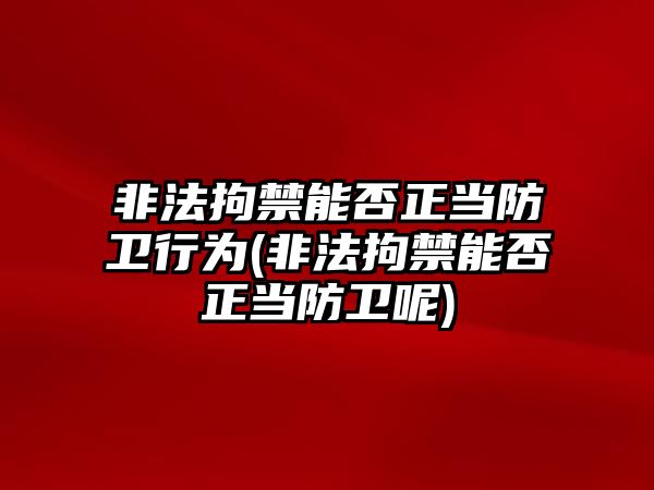 非法拘禁能否正當防衛(wèi)行為(非法拘禁能否正當防衛(wèi)呢)