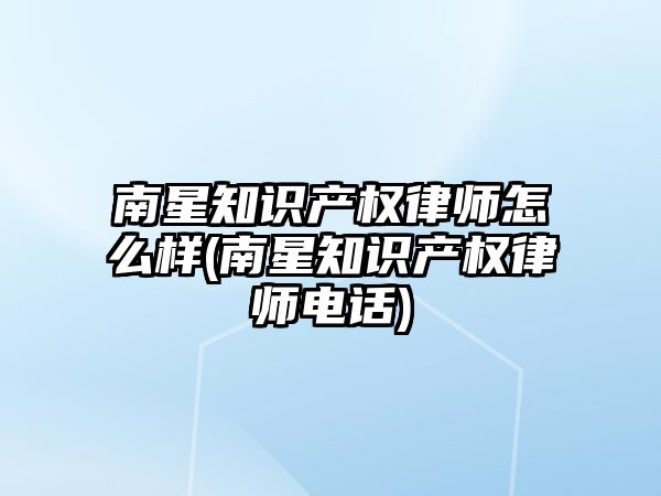 南星知識產權律師怎么樣(南星知識產權律師電話)