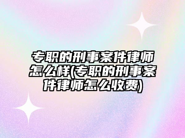 專職的刑事案件律師怎么樣(專職的刑事案件律師怎么收費(fèi))