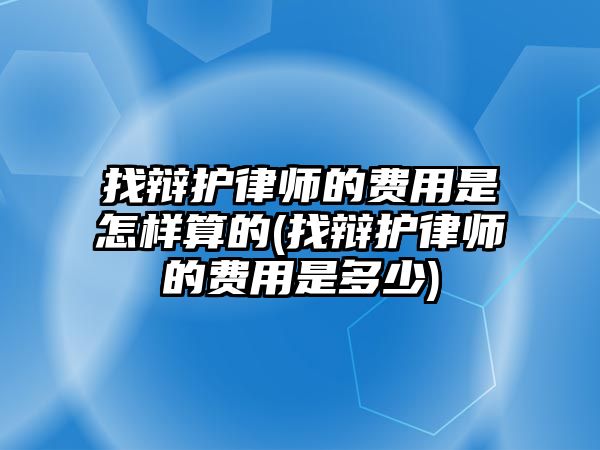 找辯護(hù)律師的費(fèi)用是怎樣算的(找辯護(hù)律師的費(fèi)用是多少)