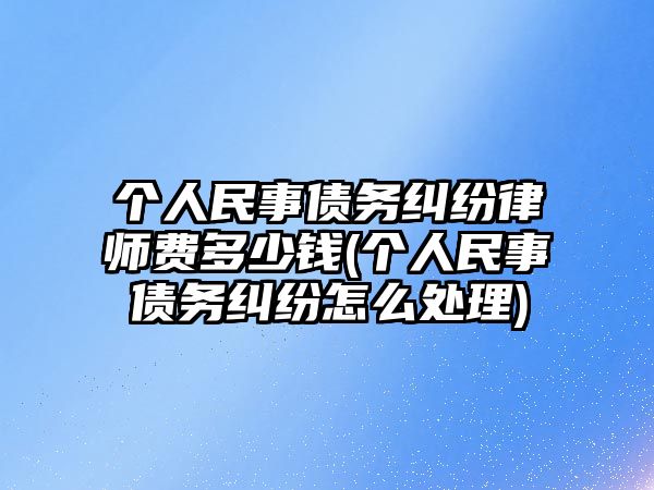 個人民事債務(wù)糾紛律師費多少錢(個人民事債務(wù)糾紛怎么處理)