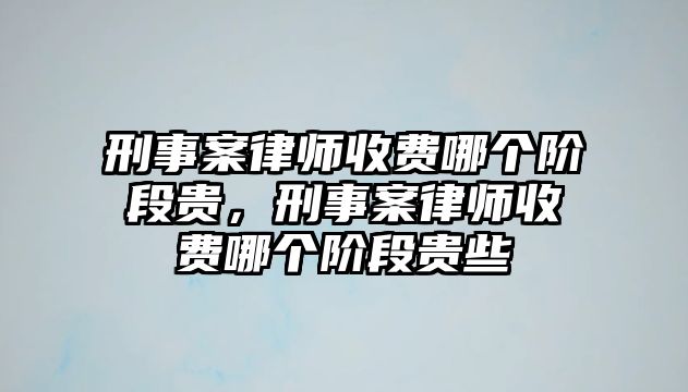 刑事案律師收費哪個階段貴，刑事案律師收費哪個階段貴些