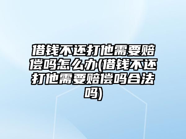 借錢不還打他需要賠償嗎怎么辦(借錢不還打他需要賠償嗎合法嗎)