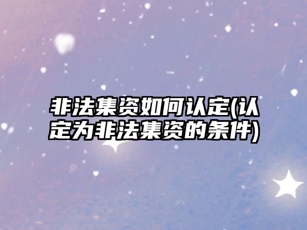 非法集資如何認定(認定為非法集資的條件)