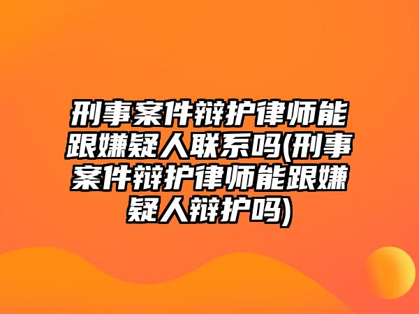 刑事案件辯護(hù)律師能跟嫌疑人聯(lián)系嗎(刑事案件辯護(hù)律師能跟嫌疑人辯護(hù)嗎)