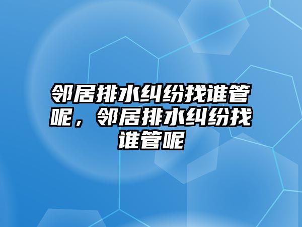 鄰居排水糾紛找誰管呢，鄰居排水糾紛找誰管呢