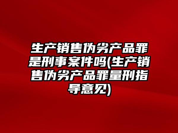 生產銷售偽劣產品罪是刑事案件嗎(生產銷售偽劣產品罪量刑指導意見)