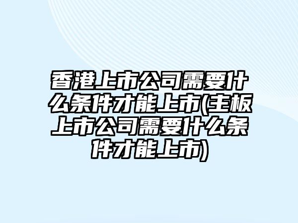 香港上市公司需要什么條件才能上市(主板上市公司需要什么條件才能上市)