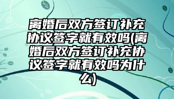 離婚后雙方簽訂補充協議簽字就有效嗎(離婚后雙方簽訂補充協議簽字就有效嗎為什么)