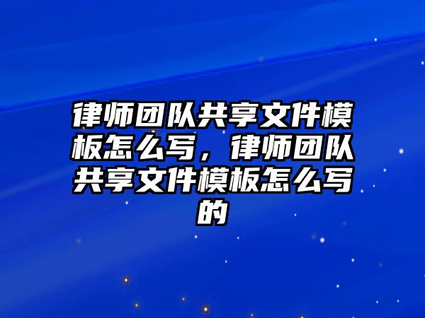 律師團(tuán)隊(duì)共享文件模板怎么寫，律師團(tuán)隊(duì)共享文件模板怎么寫的