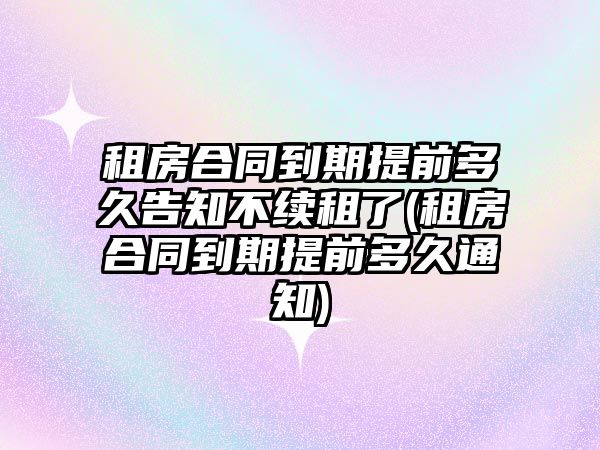 租房合同到期提前多久告知不續(xù)租了(租房合同到期提前多久通知)