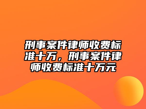 刑事案件律師收費(fèi)標(biāo)準(zhǔn)十萬，刑事案件律師收費(fèi)標(biāo)準(zhǔn)十萬元