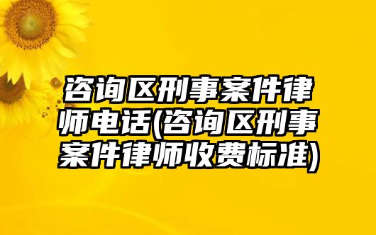 咨詢區刑事案件律師電話(咨詢區刑事案件律師收費標準)